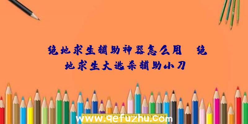 「绝地求生辅助神器怎么用」|绝地求生大逃杀辅助小刀